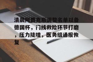 皇冠体育官网-清晨阿贾克斯调整名单以备德国杯，门线救险环节打磨，压力陡增，医务组通报恢复(德扑fedor2023)